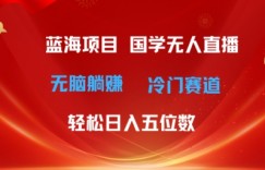 超级蓝海项目，国学无人直播日入几位数，无脑躺赚冷门赛道，最新玩法