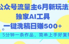 公众号流量主6月新玩法，独家AI工具一键洗稿单号日赚5张，5分钟一条作品，简单上手好复制