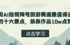 用AI做视频号旅游赛道最值得去的十大景点，条条作品10w点赞