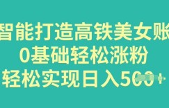 AI智能打造高铁美女账号，0基础轻松涨粉，轻松实现日入多张