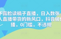 靠不露脸读稿子直播，日入数张，普通人直播带货的新风口，抖音破价直播，0门槛，不违规