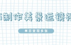 用Ai制作美景运镜视频，单日变现多张