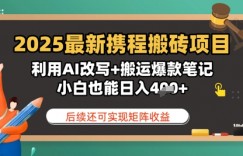 2025最新携程搬砖项目，利用AI改写+搬运爆款笔记，小白也能日入4张，后续还可实现矩阵收益