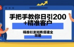 手把手教你日引200+精准客户，精准引流矩阵搭建全攻略：从价值解析到实战模式