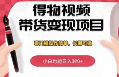 得物视频带货变现项目，零门槛操作简单，小白也能日入3张+，长期可做