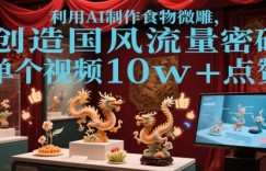 利用AI制作食物微雕，创造国风流量密码，单个视频10w+点赞
