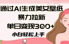 通过AI生成美女壁纸暴力拉新，单日变现3张+，小白轻松上手