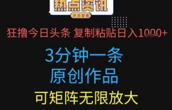 狂撸今日头条，3分钟一条原创作品，复制粘贴日入多张，可矩阵无限放大