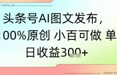 头条号AI图文发布，100%原创 小百可做，单日收益3张+