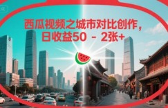 西瓜视频之城市对比创作，日收益50-2张+