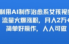 利用AI制作治愈系女孩视频，流量火爆涨粉，月入2W+，简单好操作，人人可做