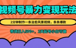 视频号暴力变现玩法，2分钟制作一条治愈风景视频，条条爆款，挂橱窗带货日入5张+，2天起号小白可做