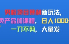 男粉项目新玩法，卖产品加课程，日入1k+暴利成本低，一刀不剪，大量发
