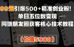 99元引爆500+精准创业粉！单日五位数变现，网创朋友圈获客核心技术教程