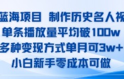 AI蓝海项目，制作历史名人视频，单条播放量平均破100w，多种变现方式单月可3w+