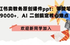 小红书卖教务原创课件ppt：零赞笔记賺9k+，AI二创搞定核心难点