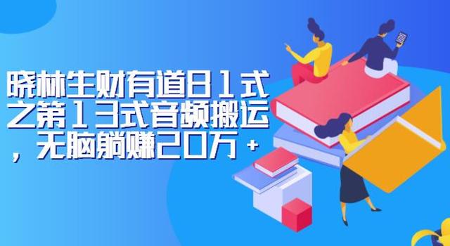 晓林生财有道81式之第13式音频搬运，无脑躺赚20万+