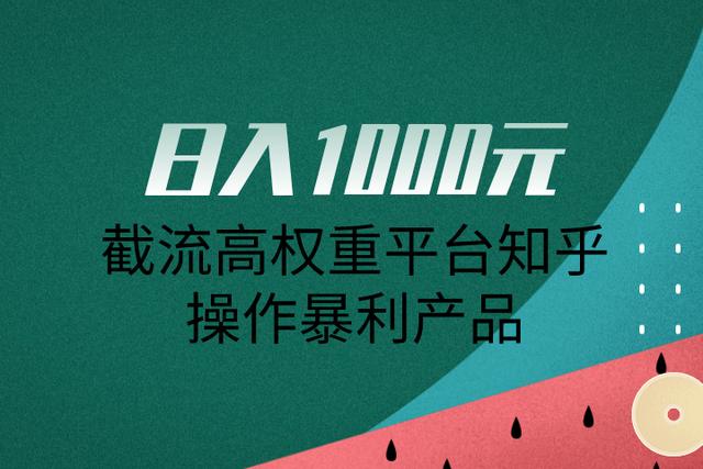 佐道超车暴富系列课10:日入1000元，截流高权重平台知乎操作暴利产品